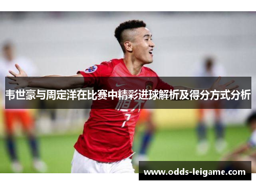 韦世豪与周定洋在比赛中精彩进球解析及得分方式分析